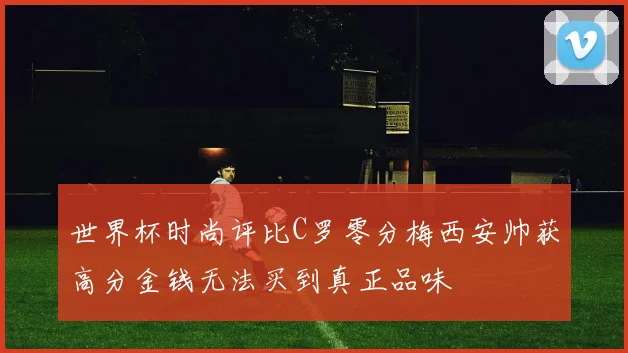 世界杯时尚评比C罗零分梅西安帅获高分金钱无法买到真正品味