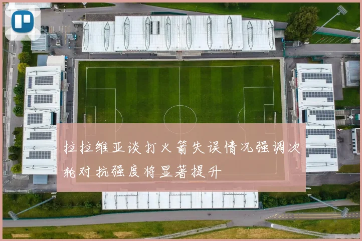 拉拉维亚谈打火箭失误情况强调次轮对抗强度将显著提升