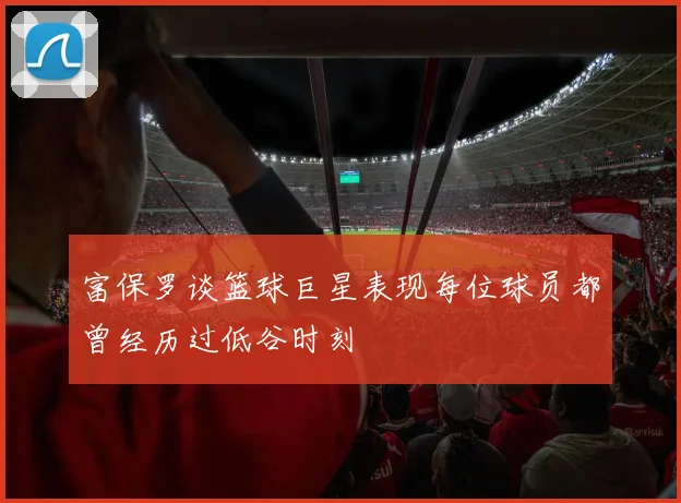 富保罗谈篮球巨星表现每位球员都曾经历过低谷时刻