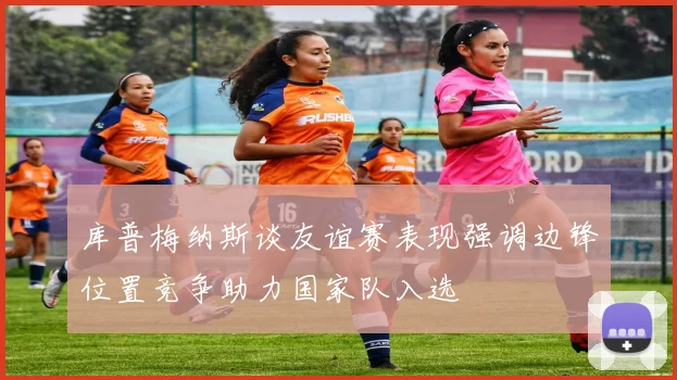 库普梅纳斯谈友谊赛表现强调边锋位置竞争助力国家队入选