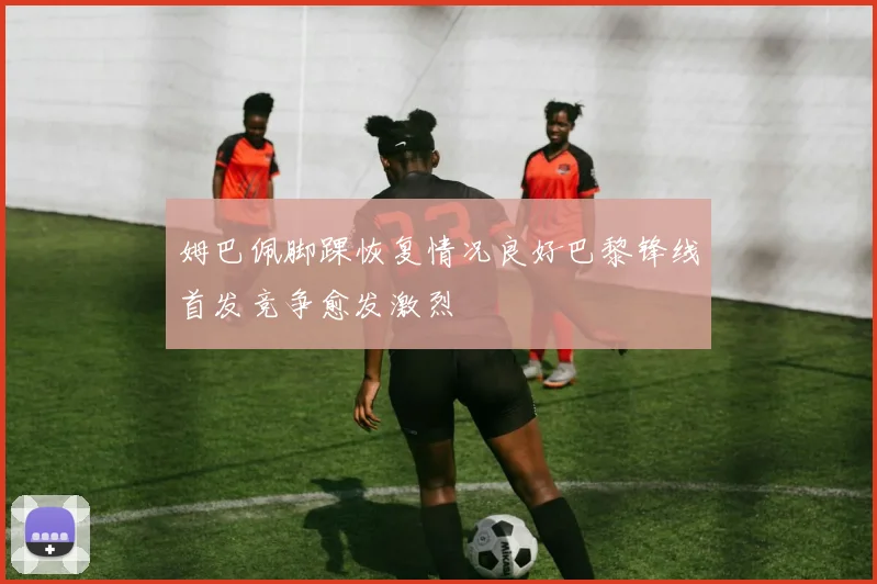姆巴佩脚踝恢复情况良好巴黎锋线首发竞争愈发激烈