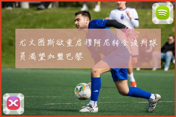 尤文图斯欲重启穆阿尼转会谈判球员渴望加盟巴黎