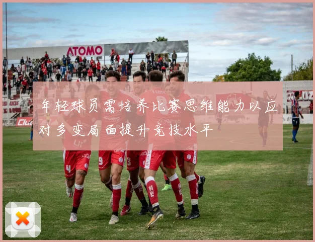 年轻球员需培养比赛思维能力以应对多变局面提升竞技水平