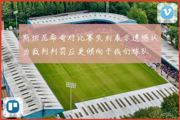 斯坦尼希奇对比赛失利表示遗憾认为裁判判罚应更倾向于我们球队