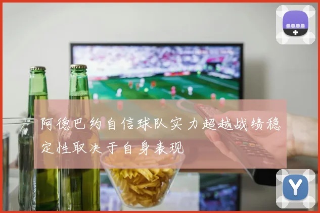 阿德巴约自信球队实力超越战绩稳定性取决于自身表现