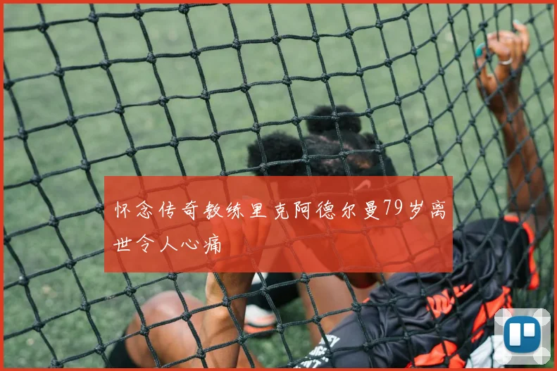 怀念传奇教练里克阿德尔曼79岁离世令人心痛