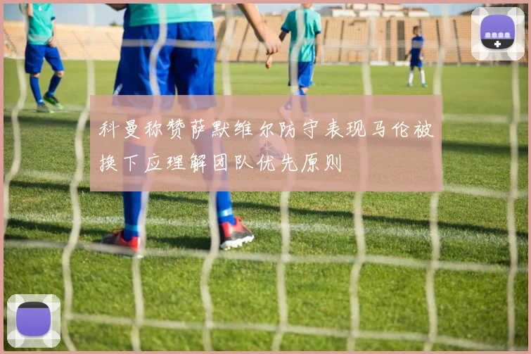 科曼称赞萨默维尔防守表现马伦被换下应理解团队优先原则