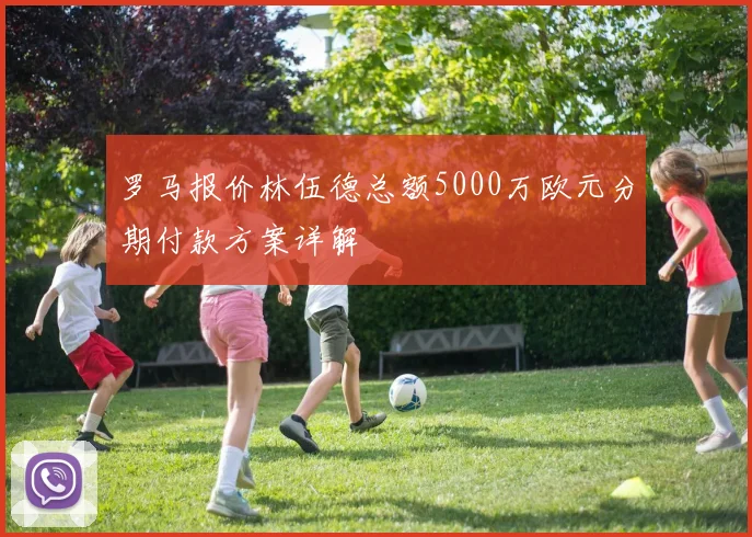 罗马报价林伍德总额5000万欧元分期付款方案详解