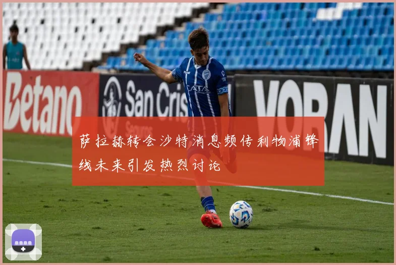 萨拉赫转会沙特消息频传利物浦锋线未来引发热烈讨论