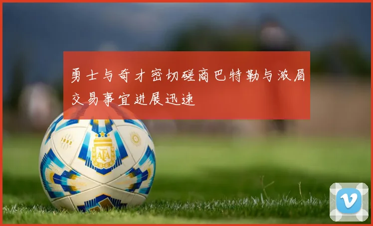 勇士与奇才密切磋商巴特勒与浓眉交易事宜进展迅速