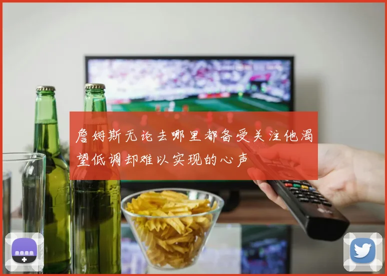 詹姆斯无论去哪里都备受关注他渴望低调却难以实现的心声