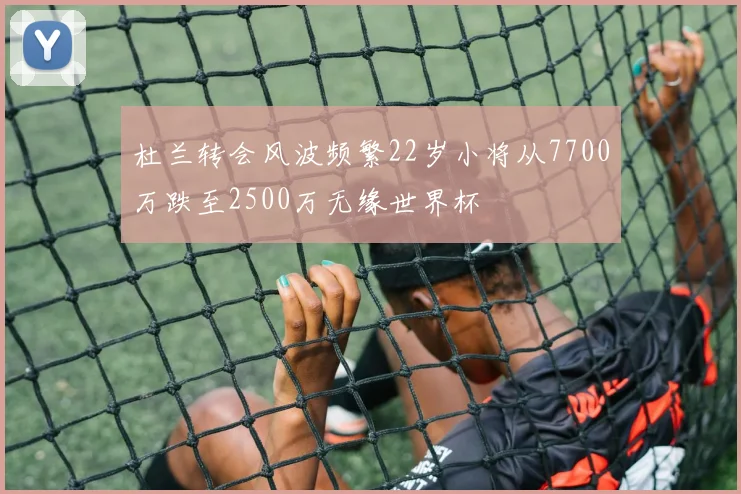 杜兰转会风波频繁22岁小将从7700万跌至2500万无缘世界杯