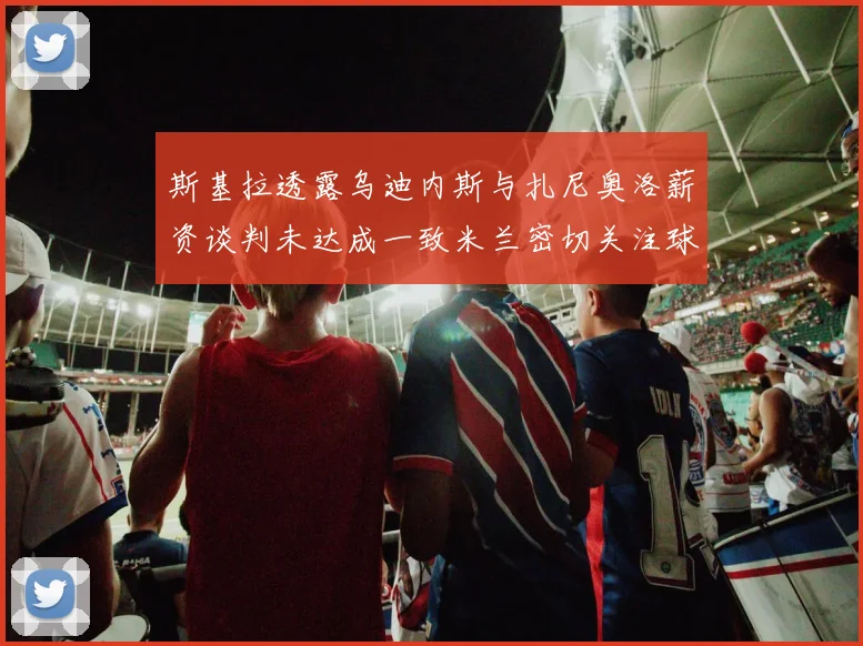 斯基拉透露乌迪内斯与扎尼奥洛薪资谈判未达成一致米兰密切关注球员动态