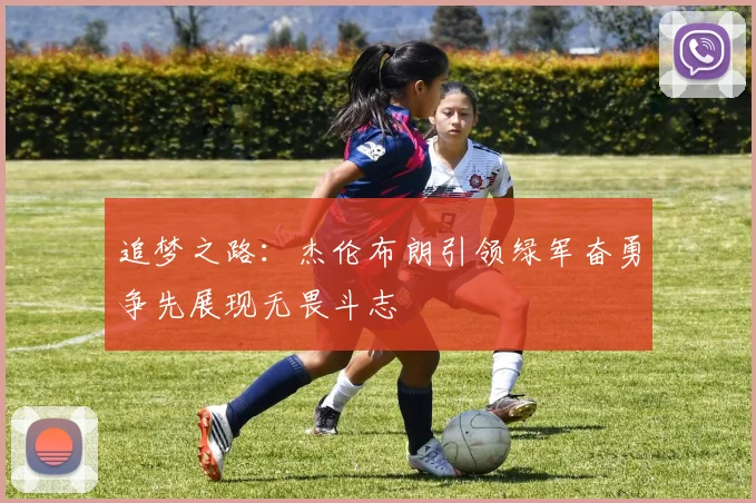 追梦之路：杰伦布朗引领绿军奋勇争先展现无畏斗志