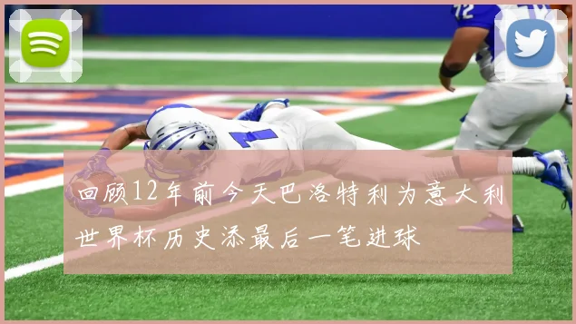 回顾12年前今天巴洛特利为意大利世界杯历史添最后一笔进球