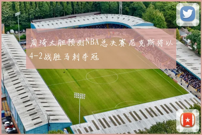 周琦大胆预测NBA总决赛尼克斯将以4-2战胜马刺夺冠