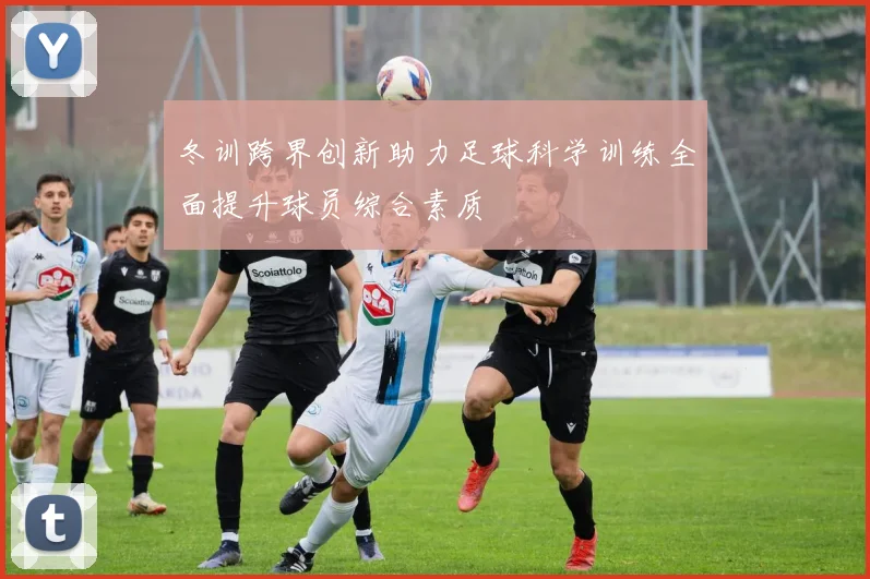 冬训跨界创新助力足球科学训练全面提升球员综合素质