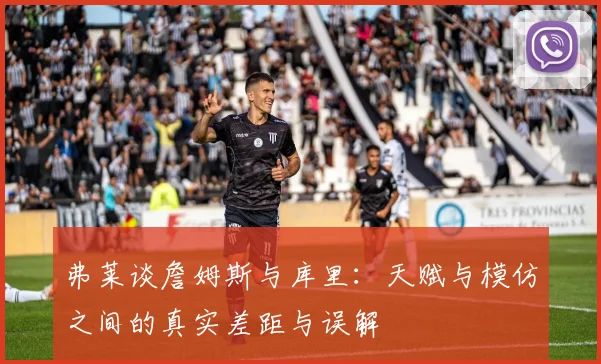 弗莱谈詹姆斯与库里：天赋与模仿之间的真实差距与误解