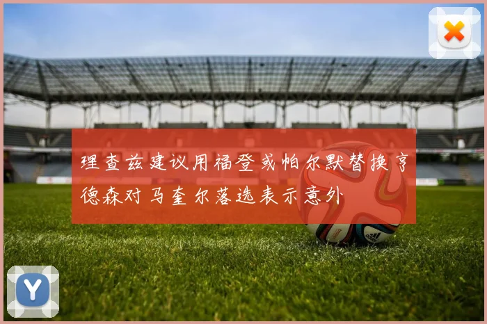 理查兹建议用福登或帕尔默替换亨德森对马奎尔落选表示意外