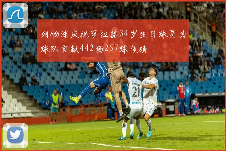 利物浦庆祝萨拉赫34岁生日球员为球队贡献442场257球佳绩