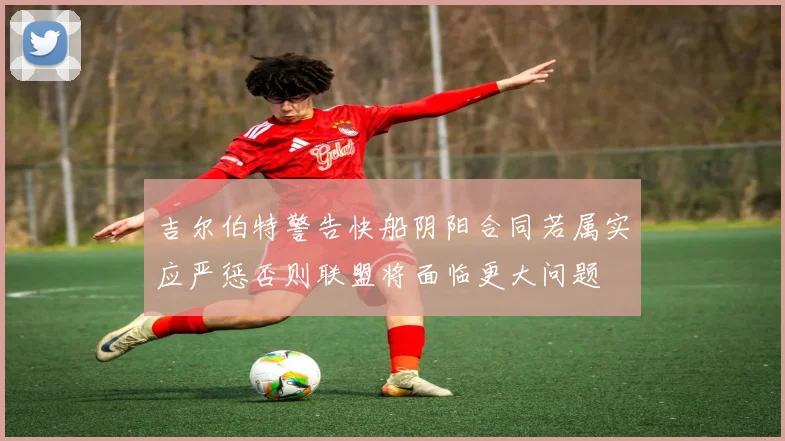 吉尔伯特警告快船阴阳合同若属实应严惩否则联盟将面临更大问题