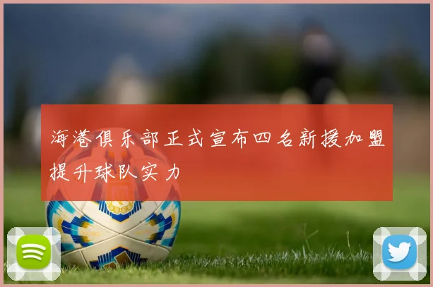 海港俱乐部正式宣布四名新援加盟提升球队实力