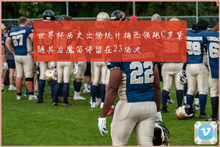 世界杯历史出场统计梅西领跑C罗紧随其后魔笛停留在23场次