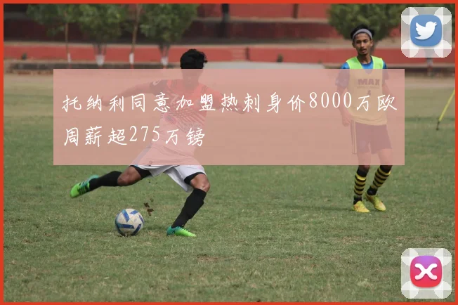 托纳利同意加盟热刺身价8000万欧周薪超275万镑